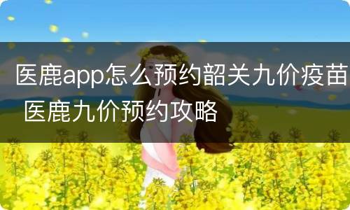 医鹿app怎么预约韶关九价疫苗 医鹿九价预约攻略