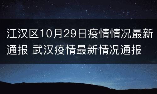 江汉区10月29日疫情情况最新通报 武汉疫情最新情况通报