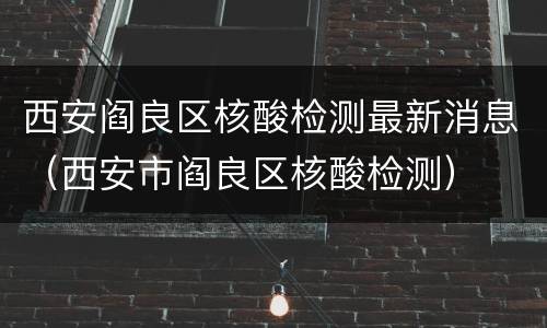 西安阎良区核酸检测最新消息（西安市阎良区核酸检测）