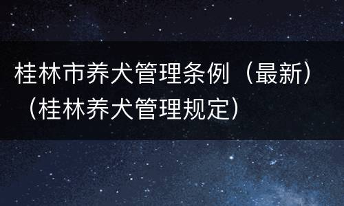 桂林市养犬管理条例（最新）（桂林养犬管理规定）