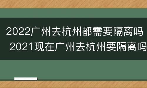 2022广州去杭州都需要隔离吗 2021现在广州去杭州要隔离吗