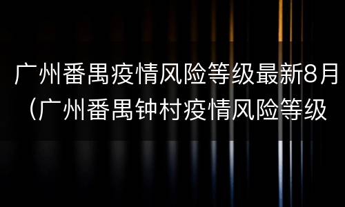 广州番禺疫情风险等级最新8月（广州番禺钟村疫情风险等级）