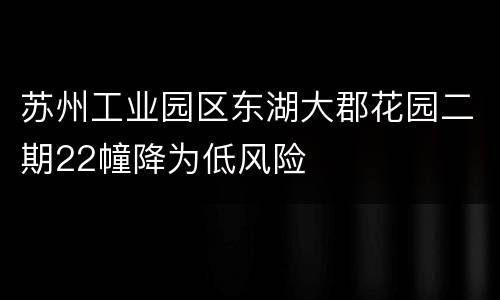苏州工业园区东湖大郡花园二期22幢降为低风险