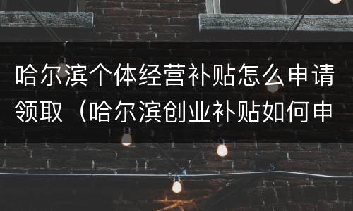 哈尔滨个体经营补贴怎么申请领取（哈尔滨创业补贴如何申请）