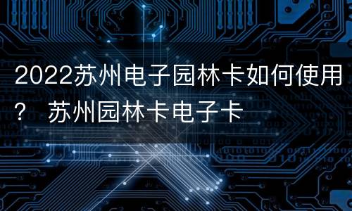 2022苏州电子园林卡如何使用？ 苏州园林卡电子卡