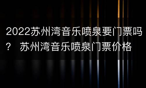 2022苏州湾音乐喷泉要门票吗？ 苏州湾音乐喷泉门票价格