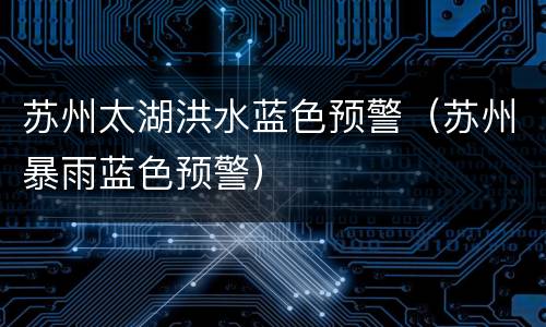 苏州太湖洪水蓝色预警（苏州暴雨蓝色预警）
