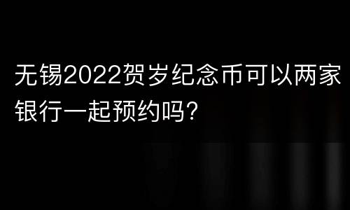 无锡2022贺岁纪念币可以两家银行一起预约吗?