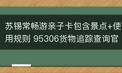 苏锡常畅游亲子卡包含景点+使用规则 95306货物追踪查询官网