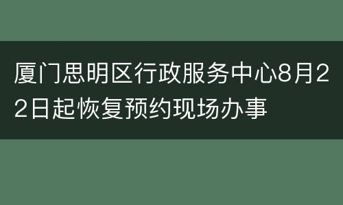 厦门思明区行政服务中心8月22日起恢复预约现场办事