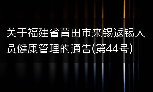 关于福建省莆田市来锡返锡人员健康管理的通告(第44号)