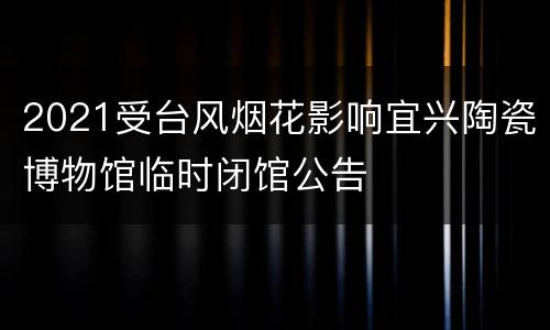 2021受台风烟花影响宜兴陶瓷博物馆临时闭馆公告