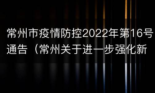 常州市疫情防控2022年第16号通告（常州关于进一步强化新冠肺炎疫情防控工作的通告）