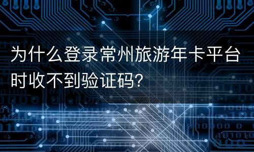 为什么登录常州旅游年卡平台时收不到验证码？