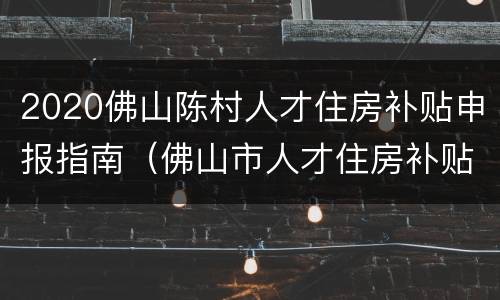 2020佛山陈村人才住房补贴申报指南（佛山市人才住房补贴申请期限）
