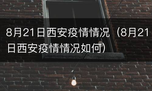 8月21日西安疫情情况（8月21日西安疫情情况如何）