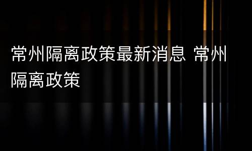 常州隔离政策最新消息 常州 隔离政策