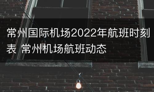 常州国际机场2022年航班时刻表 常州机场航班动态
