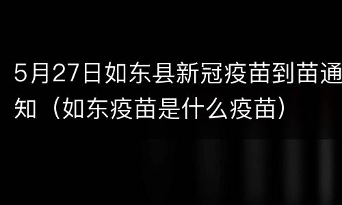 5月27日如东县新冠疫苗到苗通知（如东疫苗是什么疫苗）