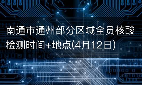 南通市通州部分区域全员核酸检测时间+地点(4月12日)