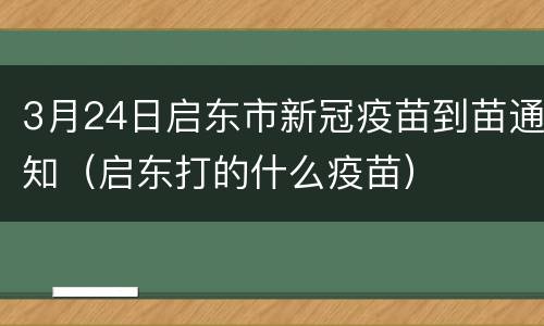 3月24日启东市新冠疫苗到苗通知（启东打的什么疫苗）
