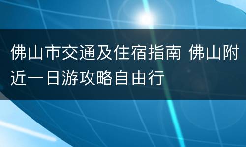 佛山市交通及住宿指南 佛山附近一日游攻略自由行