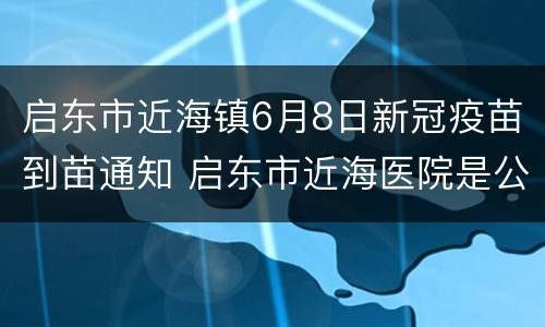 启东市近海镇6月8日新冠疫苗到苗通知 启东市近海医院是公立医院吗
