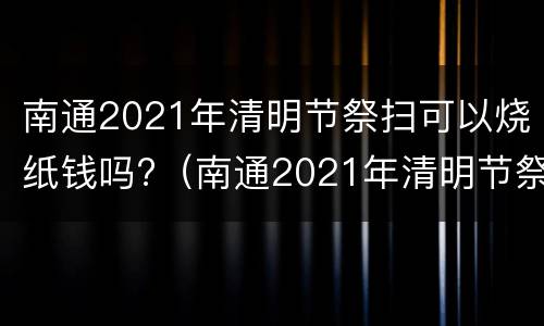 南通2021年清明节祭扫可以烧纸钱吗?（南通2021年清明节祭扫可以烧纸钱吗多少钱）