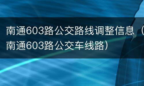 南通603路公交路线调整信息（南通603路公交车线路）