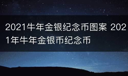2021牛年金银纪念币图案 2021年牛年金银币纪念币