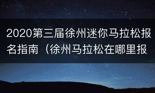 2020第三届徐州迷你马拉松报名指南（徐州马拉松在哪里报名）
