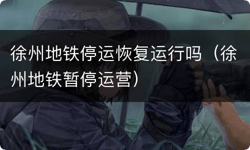 徐州地铁停运恢复运行吗（徐州地铁暂停运营）