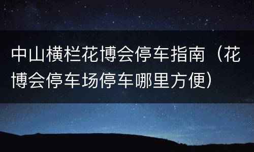 中山横栏花博会停车指南（花博会停车场停车哪里方便）