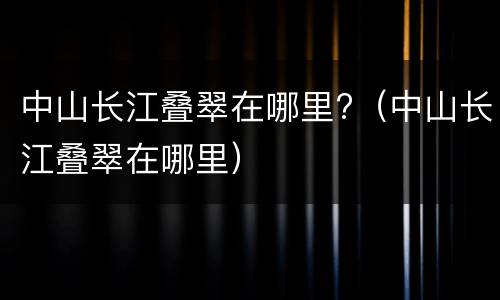中山长江叠翠在哪里?（中山长江叠翠在哪里）