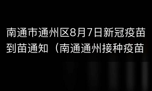 南通市通州区8月7日新冠疫苗到苗通知（南通通州接种疫苗）