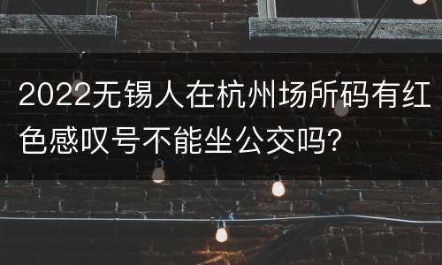 2022无锡人在杭州场所码有红色感叹号不能坐公交吗？