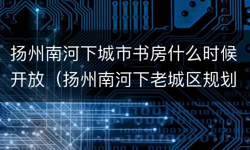 扬州南河下城市书房什么时候开放（扬州南河下老城区规划）