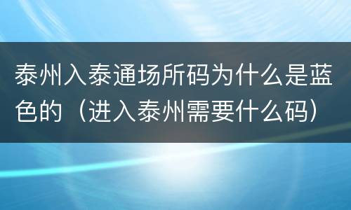 泰州入泰通场所码为什么是蓝色的（进入泰州需要什么码）