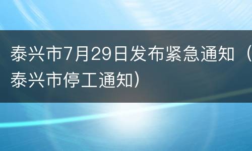 泰兴市7月29日发布紧急通知（泰兴市停工通知）