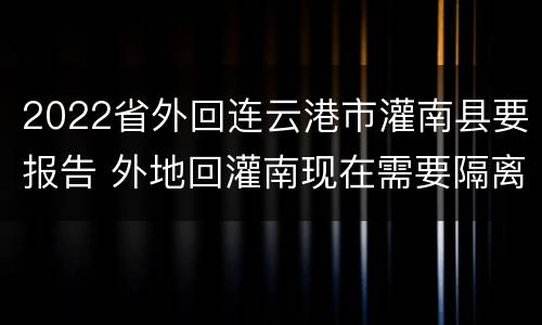 2022省外回连云港市灌南县要报告 外地回灌南现在需要隔离吗