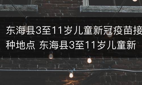 东海县3至11岁儿童新冠疫苗接种地点 东海县3至11岁儿童新冠疫苗接种地点查询