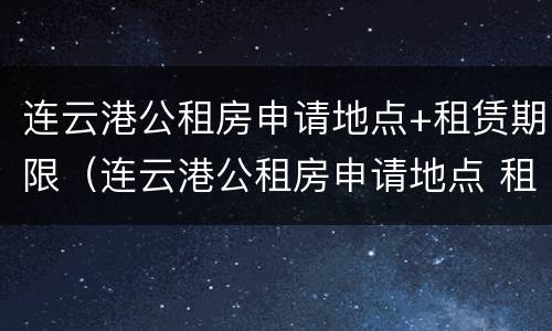 连云港公租房申请地点+租赁期限（连云港公租房申请地点 租赁期限是多久）