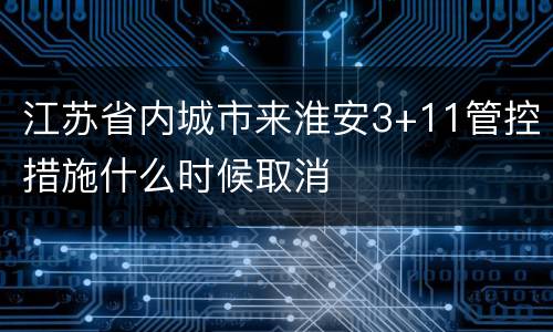 江苏省内城市来淮安3+11管控措施什么时候取消
