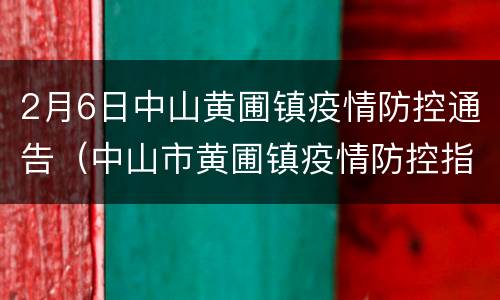 2月6日中山黄圃镇疫情防控通告（中山市黄圃镇疫情防控指挥部）