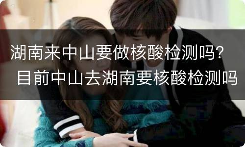 湖南来中山要做核酸检测吗？ 目前中山去湖南要核酸检测吗