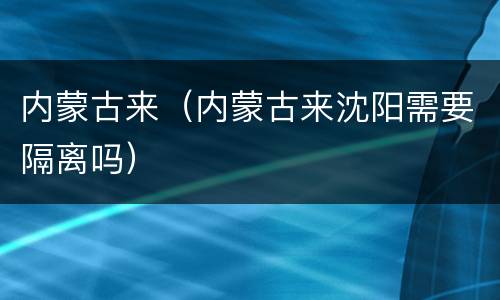 内蒙古来（内蒙古来沈阳需要隔离吗）