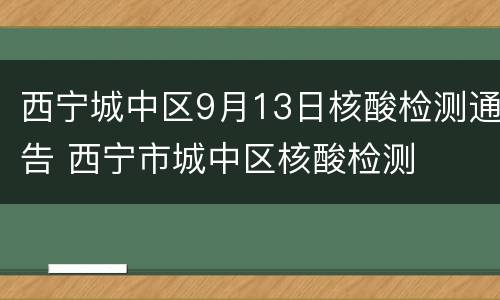 西宁城中区9月13日核酸检测通告 西宁市城中区核酸检测