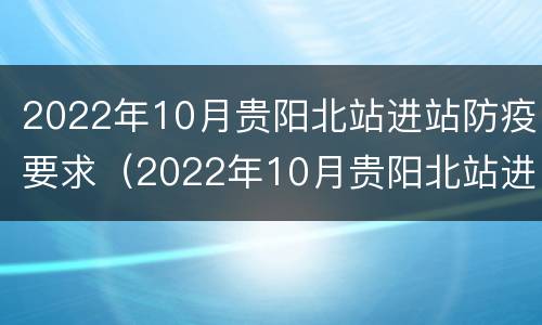 2022年10月贵阳北站进站防疫要求（2022年10月贵阳北站进站防疫要求是什么）
