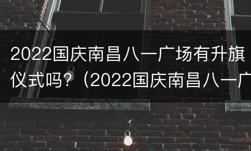 2022国庆南昌八一广场有升旗仪式吗?（2022国庆南昌八一广场有升旗仪式吗）