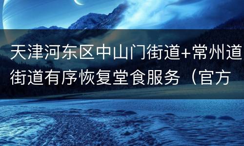 天津河东区中山门街道+常州道街道有序恢复堂食服务（官方通告）